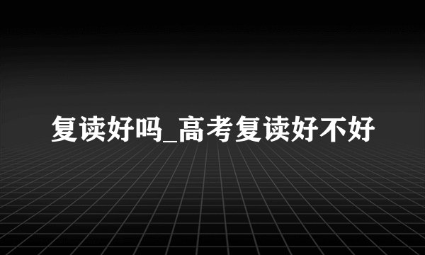 复读好吗_高考复读好不好