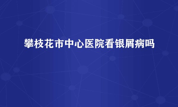 攀枝花市中心医院看银屑病吗
