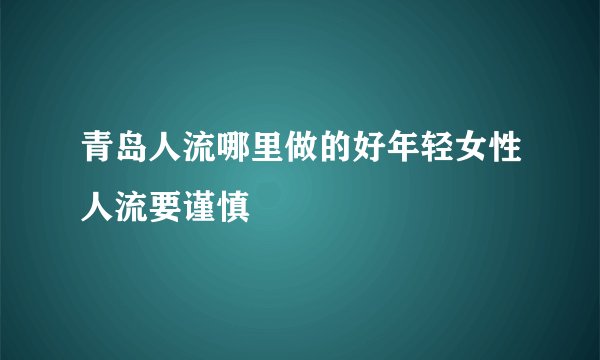 青岛人流哪里做的好年轻女性人流要谨慎