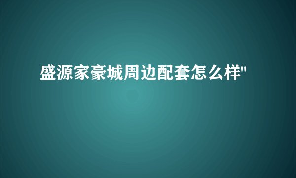 盛源家豪城周边配套怎么样