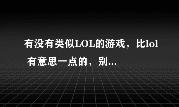 有没有类似LOL的游戏，比lol 有意思一点的，别光是那些内容，玩够了~！