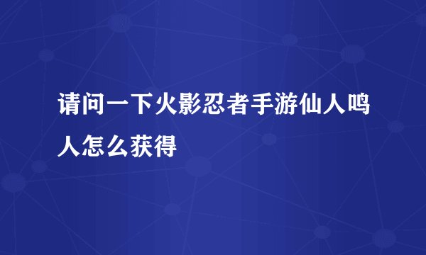 请问一下火影忍者手游仙人鸣人怎么获得