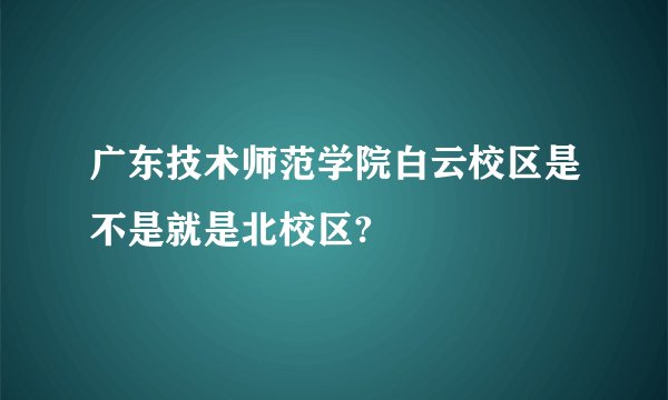 广东技术师范学院白云校区是不是就是北校区?