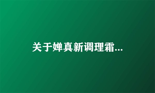 关于婵真新调理霜...
