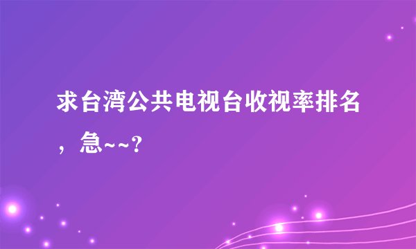 求台湾公共电视台收视率排名，急~~？