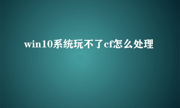 win10系统玩不了cf怎么处理