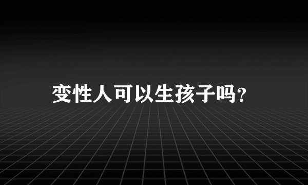 变性人可以生孩子吗？