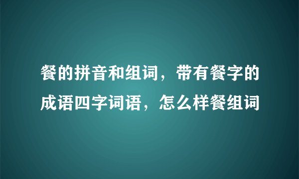 餐的拼音和组词,带有餐字的成语四字词语,怎么样餐组词