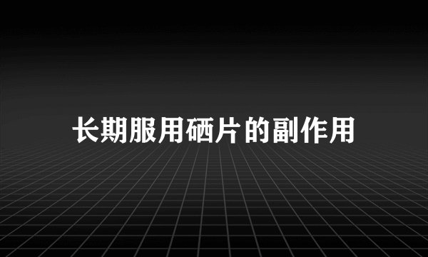 长期服用硒片的副作用