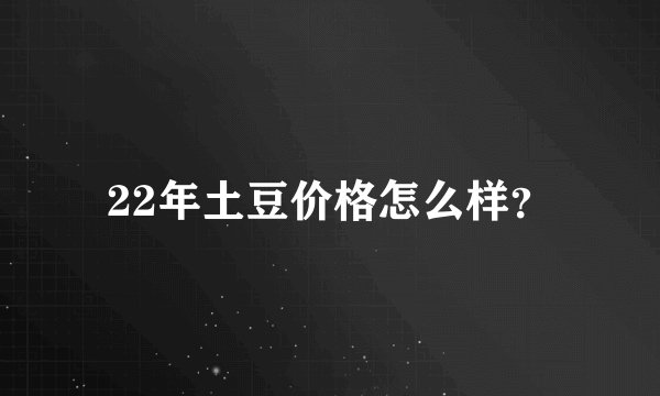 22年土豆价格怎么样？