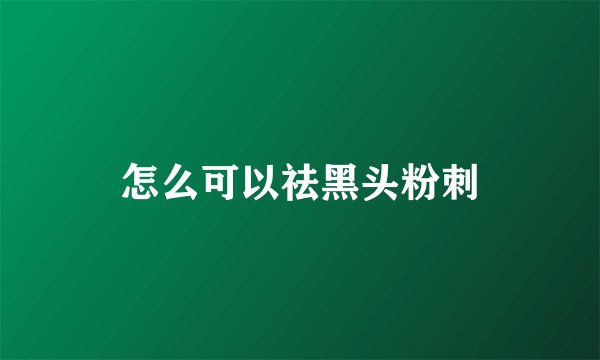 怎么可以祛黑头粉刺