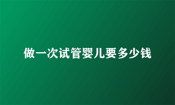做一次试管婴儿要多少钱