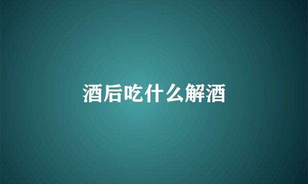 酒后吃什么解酒
