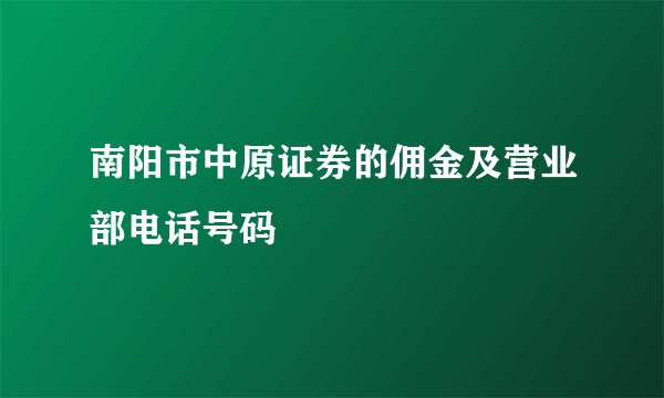 南阳市中原证券的佣金及营业部电话号码