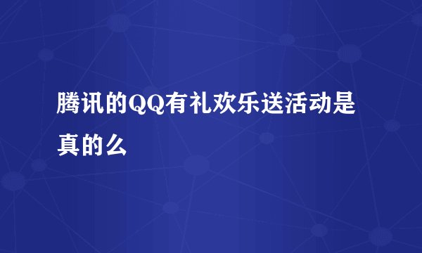 腾讯的QQ有礼欢乐送活动是真的么