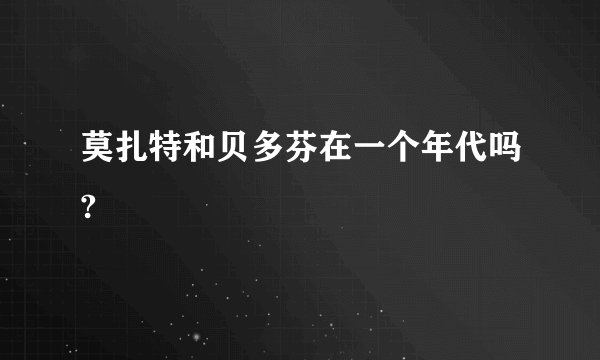 莫扎特和贝多芬在一个年代吗?
