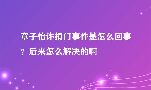 章子怡诈捐门事件是怎么回事？后来怎么解决的啊