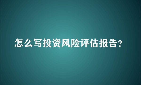 怎么写投资风险评估报告?