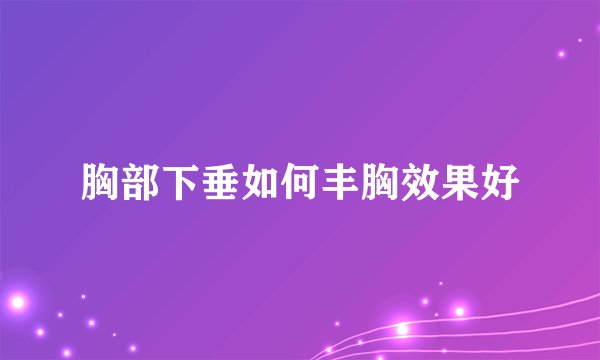 胸部下垂如何丰胸效果好