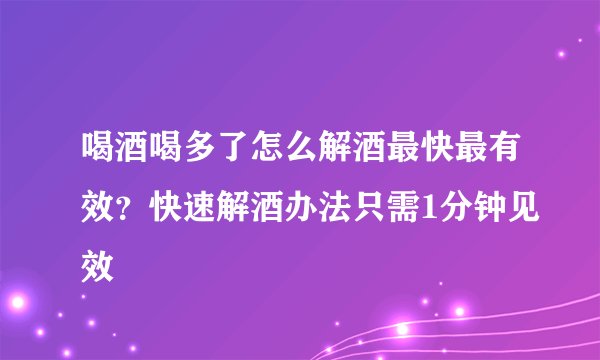 喝酒喝多了怎么解酒最快最有效?快速解酒办法只需1分钟见效