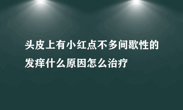 头皮上有小红点不多间歇性的发痒什么原因怎么治疗