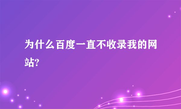 为什么百度一直不收录我的网站?