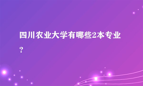 四川农业大学有哪些2本专业？
