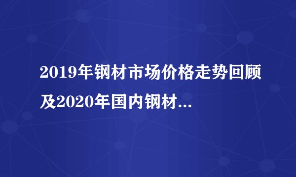 2019年钢材市场价格走势回顾及2020年国内钢材市场形势分析