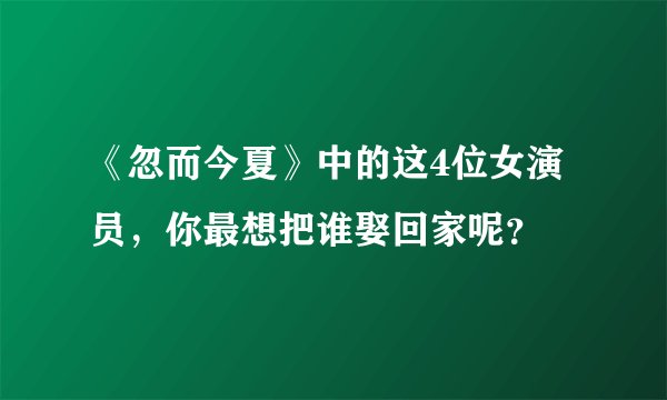 《忽而今夏》中的这4位女演员，你最想把谁娶回家呢？