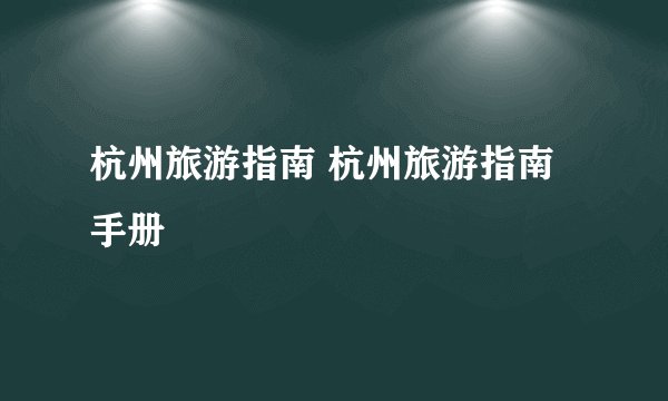 杭州旅游指南 杭州旅游指南手册