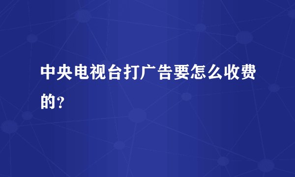 中央电视台打广告要怎么收费的?
