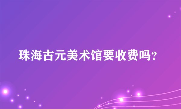 珠海古元美术馆要收费吗？