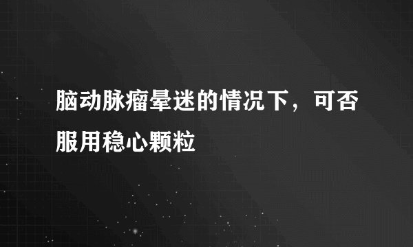 脑动脉瘤晕迷的情况下，可否服用稳心颗粒