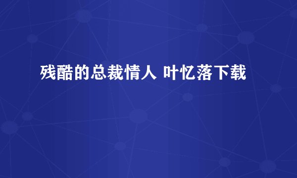 残酷的总裁情人 叶忆落下载