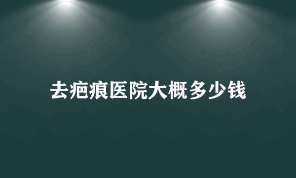 去疤痕医院大概多少钱