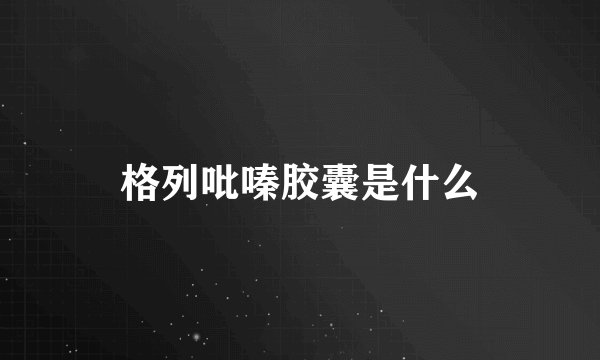 格列吡嗪胶囊是什么