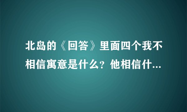 北岛的《回答》里面四个我不相信寓意是什么？他相信什么？ 快点告诉我，我要讲课