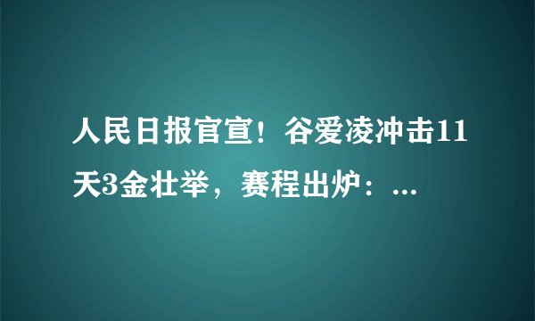 人民日报官宣!谷爱凌冲击11天3金壮举,赛程出炉:拿手强项压轴