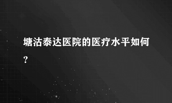 塘沽泰达医院的医疗水平如何？