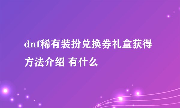 dnf稀有装扮兑换券礼盒获得方法介绍 有什么