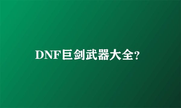 DNF巨剑武器大全?