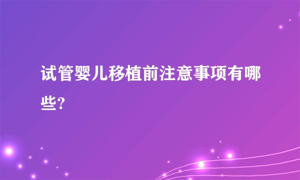 试管婴儿移植前注意事项有哪些?