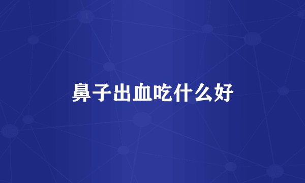 鼻子出血吃什么好