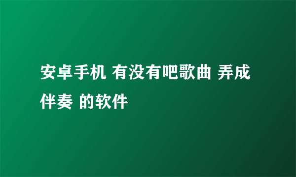 安卓手机 有没有吧歌曲 弄成伴奏 的软件