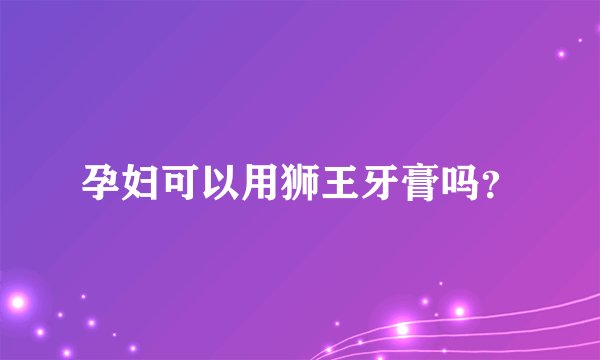 孕妇可以用狮王牙膏吗？