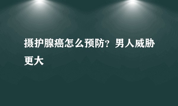摄护腺癌怎么预防？男人威胁更大