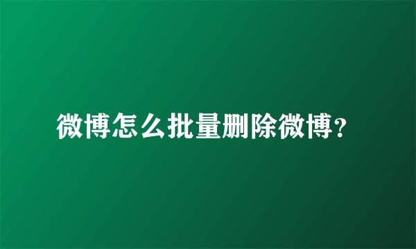 微博怎么批量删除微博?