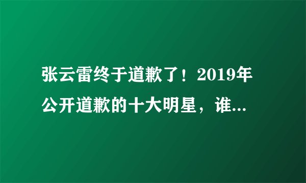 张云雷终于道歉了!2019年公开道歉的十大明星,谁的态度最真诚?
