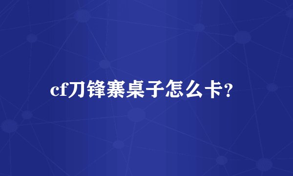 cf刀锋寨桌子怎么卡？