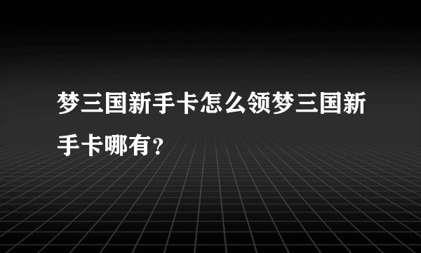 梦三国新手卡怎么领梦三国新手卡哪有？
